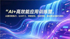 AI+高效能应用训练营,从提问到执行、让AI打工、持续进化,实战领航,驱动商业创新与增长-网创资源总站