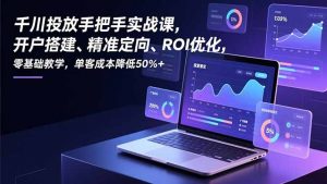 千川投放手把手实战课，开户搭建、精准定向、ROI优化，零基础教学，单客成本降低50%+-网创资源总站