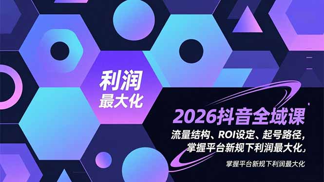 2026抖音全域课，流量结构、ROI设定、起号路径，掌握平台新规下利润最大化-网创资源总站