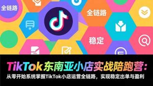 TikTok东南亚小店实战陪跑营：从零开始系统掌握TikTok小店运营全链路，实现稳定出单与盈利-网创资源总站