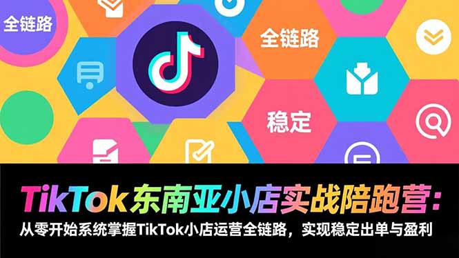 TikTok东南亚小店实战陪跑营：从零开始系统掌握TikTok小店运营全链路，实现稳定出单与盈利-网创资源总站