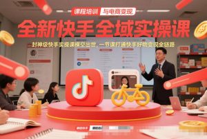 全新快手全域实操课，封神级快手实操课横空出世，一节课打通快手好物变现全链路-网创资源总站