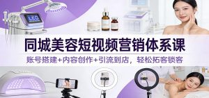 同城美容短视频营销体系课:账号搭建+内容创作+引流到店,轻松拓客锁客-网创资源总站