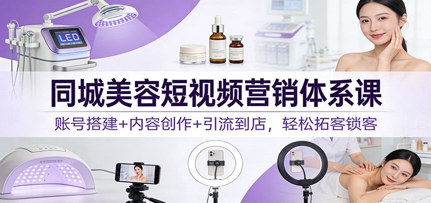 同城美容短视频营销体系课：账号搭建+内容创作+引流到店，轻松拓客锁客-网创资源总站