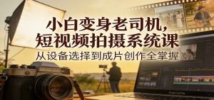 小白变身老司机，短视频拍摄系统课，从设备选择到成片创作全掌握-网创资源总站