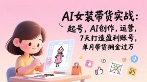 AI女装带货实战:起号,AI创作,运营,7天打造盈利账号,单月带货佣金过万-网创资源总站