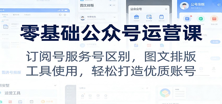 零基础公众号运营课：订阅号服务号区别，图文排版，工具使用，轻松打造优质账号-网创资源总站