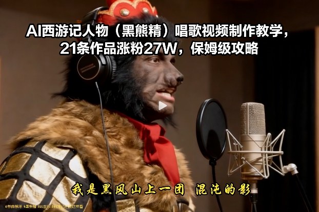 AI西游记人物(黑熊精)唱歌视频制作教学，21条作品涨粉27W，保姆级攻略-网创资源总站
