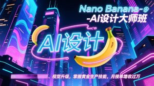 Nano Banana-AI设计大师班，修图合成、广告创作、视觉升级，掌握黄金生产技能，月接单增收过万-网创资源总站