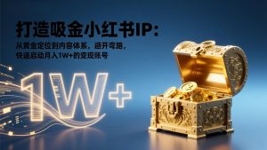 打造吸金小红书IP：从黄金定位到内容体系，避开弯路，快速启动月入1W+的变现账号-网创资源总站