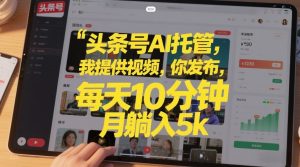 头条号AI托管,我提供视频,你发布,每天10分钟,月躺入5k+【揭秘】-网创资源总站