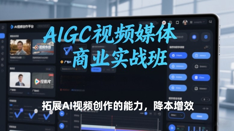AIGC视频媒体商业实战班，拓展AI视频创作的能力，降本增效-网创资源总站