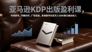 亚马逊KDP出版盈利课，市场研究、书籍创作、广告投放，系统教学实现月入5000美元被动收入-网创资源总站