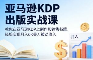 亚马逊KDP出版实战课，教你在亚马逊KDP上制作和销售书籍，轻松实现月入6K美刀被动收入-网创资源总站
