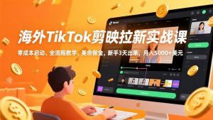 海外TikTok剪映拉新实战课，零成本启动、全流程教学、美金佣金，新手3天出单，月入5000+美元-网创资源总站