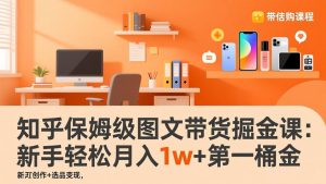 知乎保姆级图文带货掘金课:账号打造+爆文创作+选品变现,新手轻松月入1w+第一桶金-网创资源总站