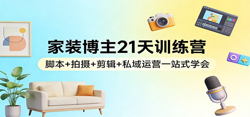 家装博主21天训练营：脚本+拍摄+剪辑+私域运营一站式学会-网创资源总站
