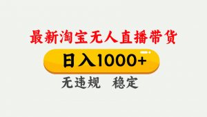 淘宝无人直播【最新】,独家技术,日入1000+,无违规无封号,可矩阵,长期稳定-网创资源总站