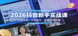 2026抖音新手实战课:店铺运营,内容创作,流量变现全套-网创资源总站