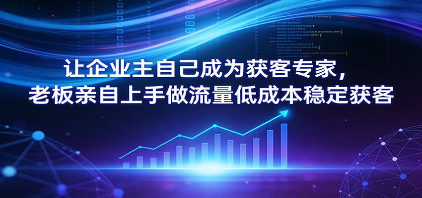 让企业主自己成为获客专家，老板亲自上手做流量低成本稳定获客-网创资源总站