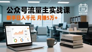 公众号流量主实战课-更新26年3月，爆文写作、流量池运营、多平台分发，新手日入千元月赚5w+-网创资源总站