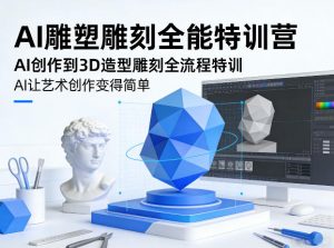 AI雕塑雕刻全能特训营，AI创作到3D造型雕刻全流程特训，AI让艺术创作变得简单-网创资源总站