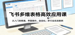 飞书多维表格高效应用课：从入门到精通，界面操作，自动化，多行业实战案例-网创资源总站
