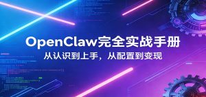 OpenClaw完全实战宝典：零基础上手，深度配置，商业变现-网创资源总站