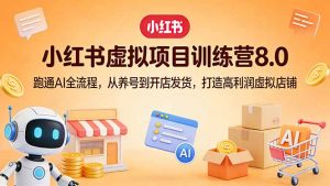 小红书虚拟项目训练营8.0:跑通AI全流程,从养号到开店发货,打造高利润虚拟店铺-网创资源总站
