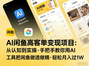 AI闲鱼高客单变现项目,从认知到实操,手把手教你用AI工具把闲鱼做透做精,轻松月入过1W-网创资源总站