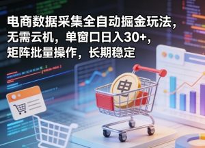 独家电商数据采集全自动掘金玩法，无需云机，单窗口日入30+，矩阵批量操作，长期稳定【揭秘】-网创资源总站