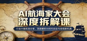 AI航海家大会深度拆解课：行业大咖实战分享，深度解析AI时代创业与变现新机遇-网创资源总站