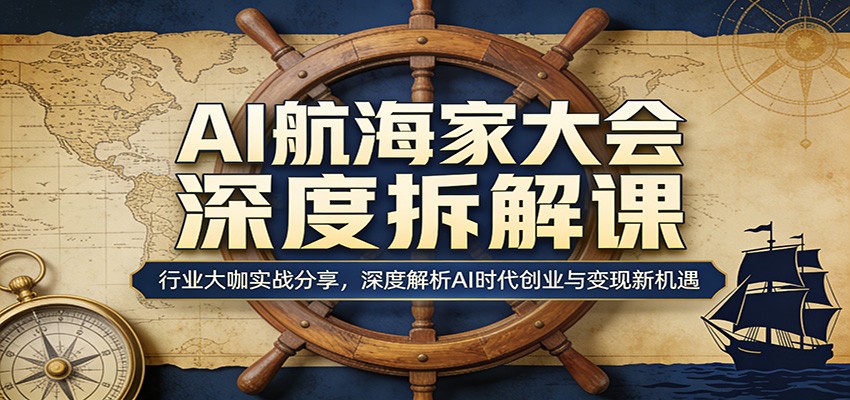 AI航海家大会深度拆解课：行业大咖实战分享，深度解析AI时代创业与变现新机遇-网创资源总站