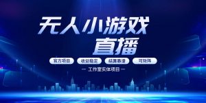 无人小游戏直播：0基础也能做的轻资产副业，解锁无人直播盈利新玩法，轻松月入1W+【揭秘】-网创资源总站