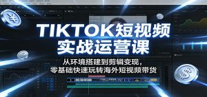 TIKTOK短视频实战运营课：从环境搭建到剪辑变现，零基础快速玩转海外短视频带货-网创资源总站