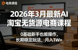 2026年3月最新AI淘宝无货源电商课程，0基础新手也能操作，长期稳定玩法，月入1W+(更新0415)-网创资源总站