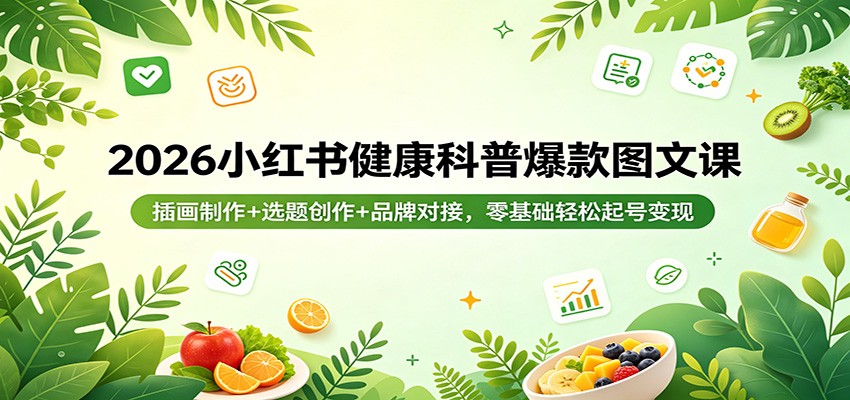 2026小红书健康科普爆款图文课：插画制作+选题创作+品牌对接，零基础轻松起号变现-网创资源总站