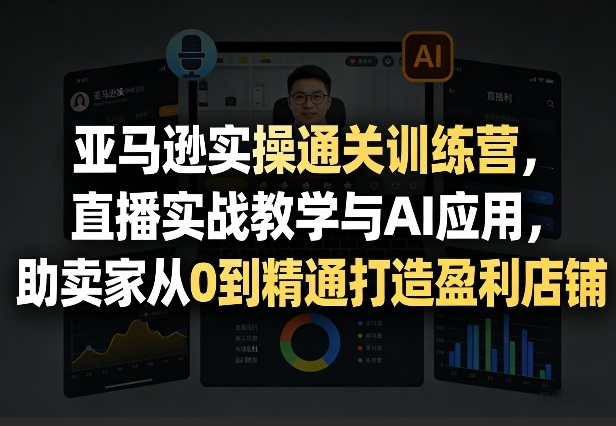 亚马逊实操通关训练营，直播实战教学与AI应用，助卖家从0到精通打造盈利店铺(更新4月17日)-网创资源总站