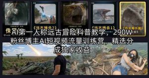 AI第一人称远古冒险科普教学，290W粉丝博主AI短视频流量训练营，精选分成独家收益-网创资源总站