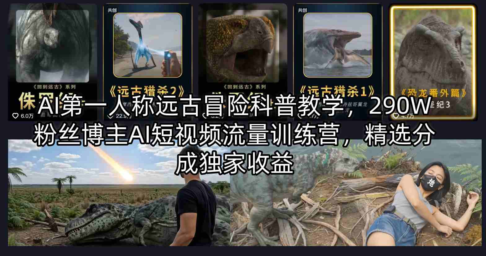AI第一人称远古冒险科普教学，290W粉丝博主AI短视频流量训练营，精选分成独家收益-网创资源总站