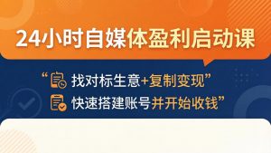 24小时自媒体盈利启动课：找对标生意+复制变现，快速搭建账号并开始收钱-网创资源总站