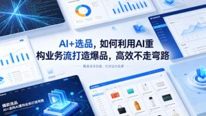 AI+选品,如何利用AI重构业务流打造爆品,高效不走弯路-网创资源总站