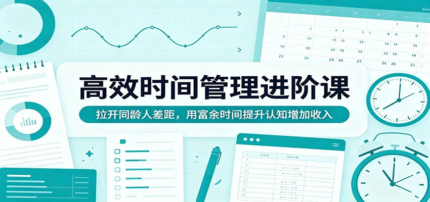 高效时间管理进阶课：拉开同龄人差距，用富余时间提升认知增加收入-网创资源总站