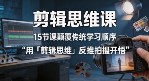 剪辑思维课,15节课颠覆传统学习顺序用「剪辑思维」反推拍摄开悟-网创资源总站