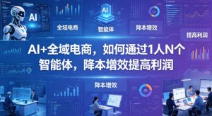 AI+全域电商,如何通过1人N个智能体,降本增效提高利润-网创资源总站