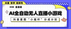 AI全自动直播小游戏，抖音星图小摇杆分成计划，支持多账号矩阵化运营【揭秘】-网创资源总站