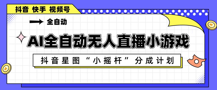 AI全自动直播小游戏，抖音星图小摇杆分成计划，支持多账号矩阵化运营【揭秘】-网创资源总站