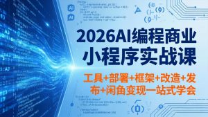 2026AI编程商业小程序实战课,工具+部署+框架+改造+发布+闲鱼变现一站式学会-网创资源总站