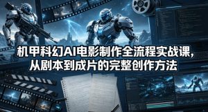 机甲科幻AI电影制作全流程实战课，从剧本到成片的完整创作方法-网创资源总站