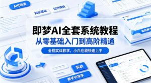 即梦AI全套系统教程，从零基础入门到高阶精通，全程实战教学，小白也能快速上手(更新0503)-网创资源总站